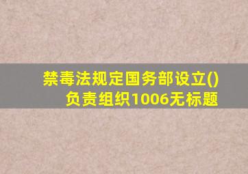 禁毒法规定国务部设立() 负责组织1006无标题